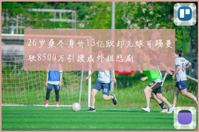 26岁桑乔身价13亿欧却无球可踢曼联8500万引援成外租悲剧