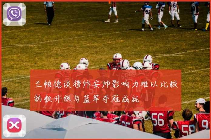 兰帕德谈穆帅安帅影响力难以比较执教升级与蓝军夺冠成就