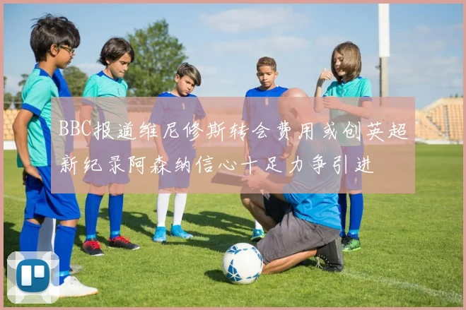 BBC报道维尼修斯转会费用或创英超新纪录阿森纳信心十足力争引进