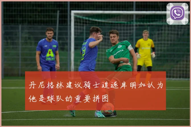 丹尼格林建议骑士追逐库明加认为他是球队的重要拼图