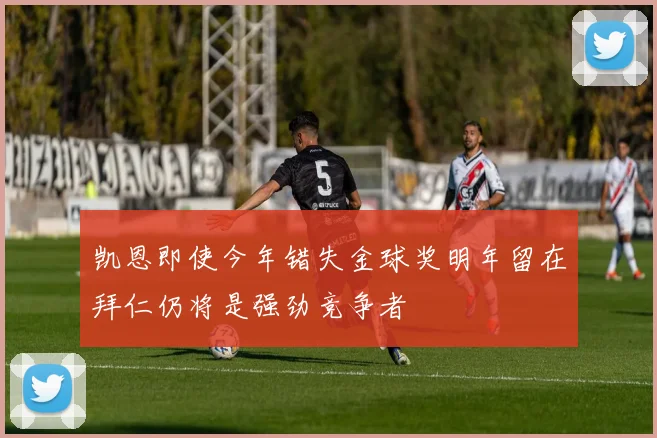 凯恩即使今年错失金球奖明年留在拜仁仍将是强劲竞争者